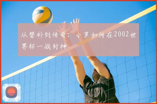 从替补到传奇：小罗如何在2002世界杯一战封神