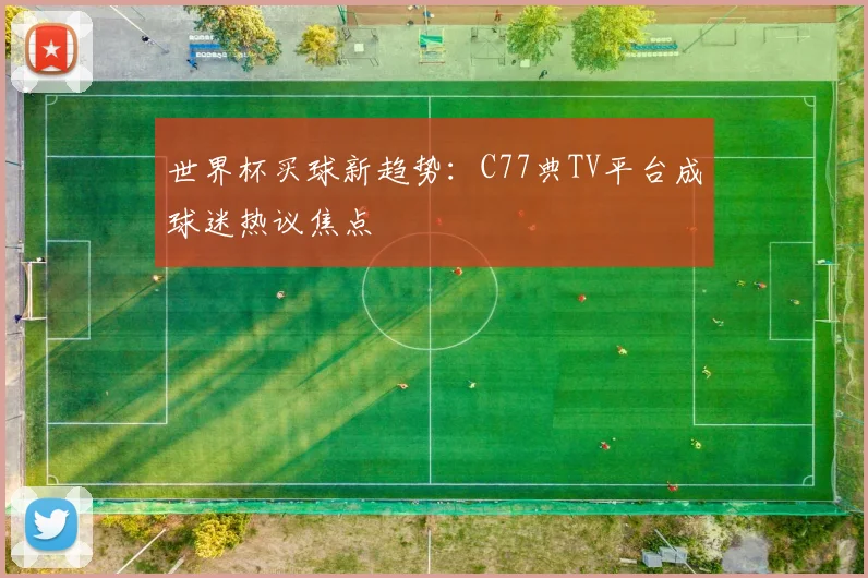 世界杯买球新趋势：C77典TV平台成球迷热议焦点