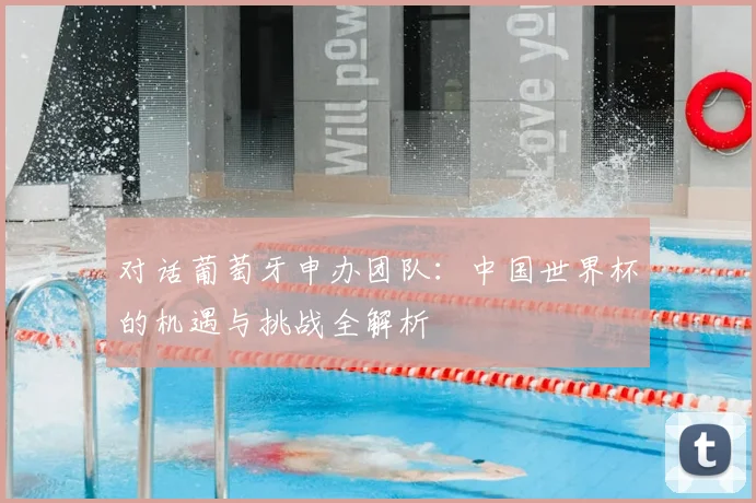 对话葡萄牙申办团队:中国世界杯的机遇与挑战全解析