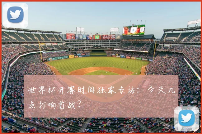 世界杯开赛时间独家专访：今天几点打响首战？