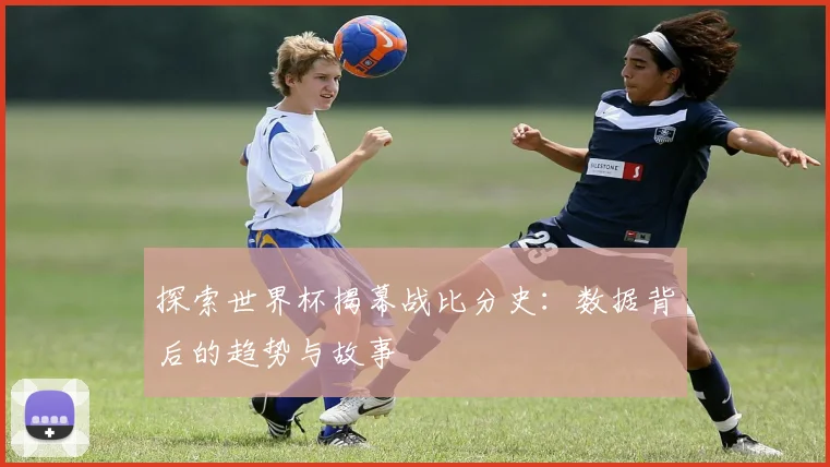 探索世界杯揭幕战比分史:数据背后的趋势与故事