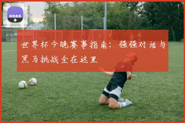 世界杯今晚赛事指南:强强对话与黑马挑战全在这里