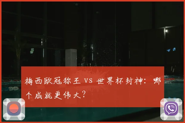 梅西欧冠称王 vs 世界杯封神:哪个成就更伟大?