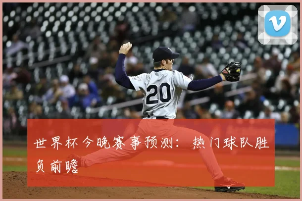 世界杯今晚赛事预测:热门球队胜负前瞻