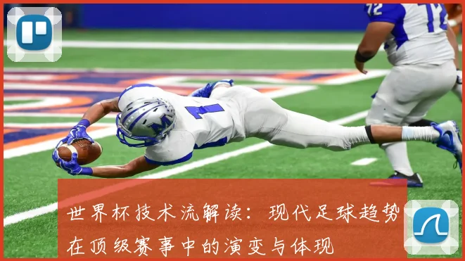 世界杯技术流解读:现代足球趋势在顶级赛事中的演变与体现