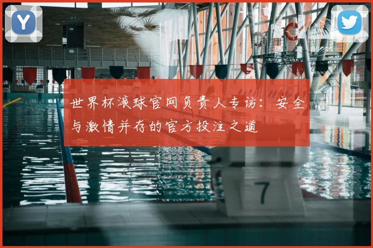 世界杯滚球官网负责人专访:安全与激情并存的官方投注之道