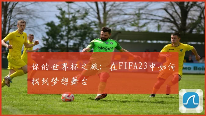 你的世界杯之旅:在FIFA23中如何找到梦想舞台
