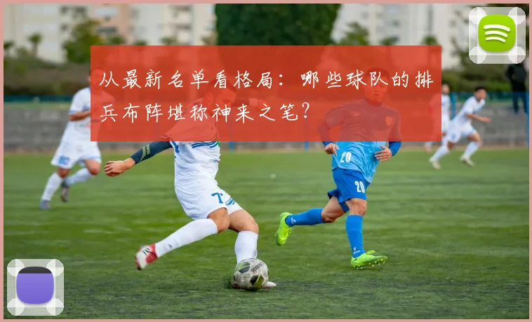 从最新名单看格局：哪些球队的排兵布阵堪称神来之笔？