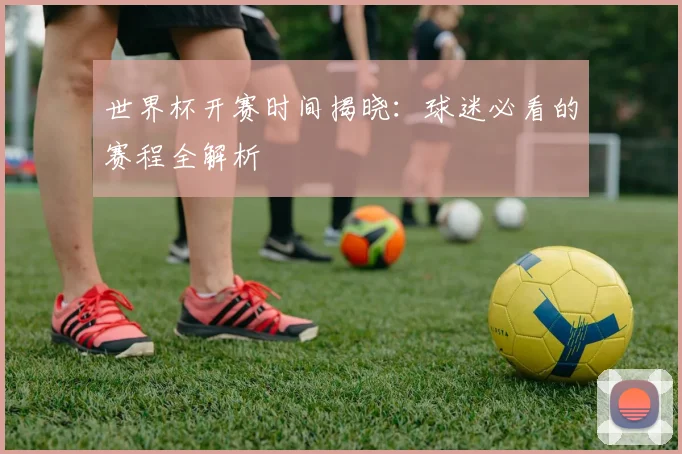 世界杯开赛时间揭晓：球迷必看的赛程全解析