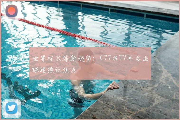 世界杯买球新趋势：C77典TV平台成球迷热议焦点