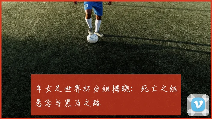 年女足世界杯分组揭晓：死亡之组悬念与黑马之路
