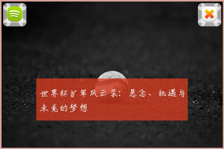 世界杯扩军风云录:悬念、机遇与未竟的梦想