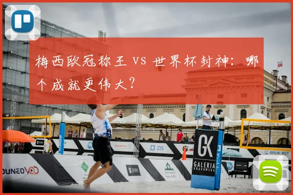 梅西欧冠称王 vs 世界杯封神:哪个成就更伟大?