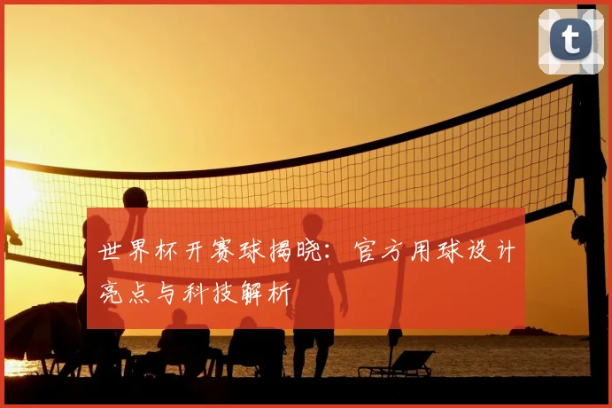 世界杯开赛球揭晓：官方用球设计亮点与科技解析
