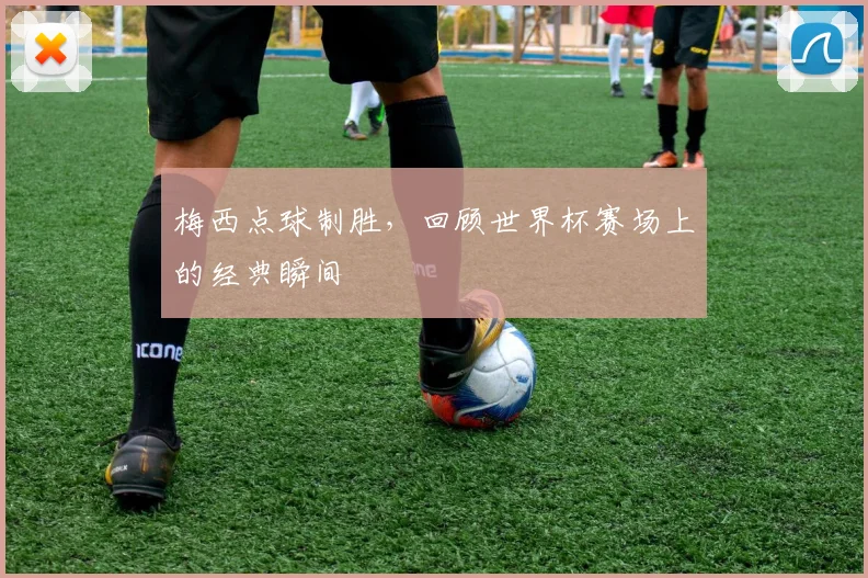 梅西点球制胜，回顾世界杯赛场上的经典瞬间