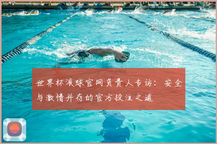 世界杯滚球官网负责人专访:安全与激情并存的官方投注之道