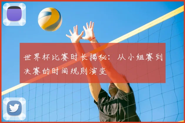 世界杯比赛时长揭秘：从小组赛到决赛的时间规则演变