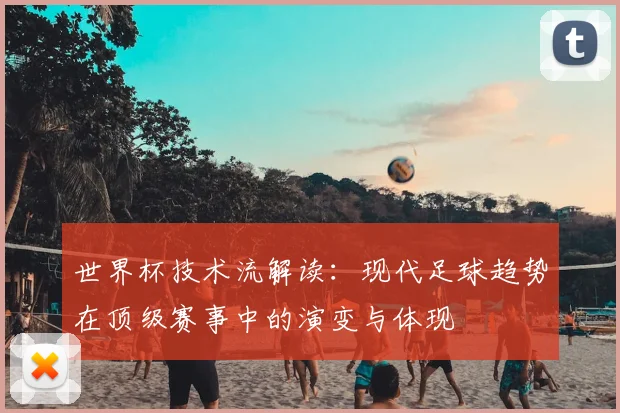 世界杯技术流解读:现代足球趋势在顶级赛事中的演变与体现