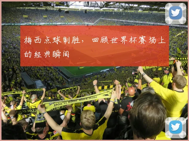梅西点球制胜,回顾世界杯赛场上的经典瞬间