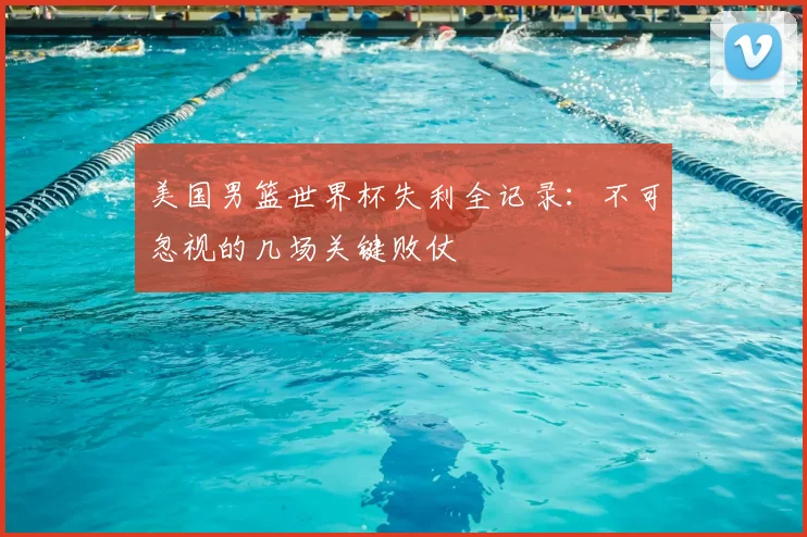 美国男篮世界杯失利全记录:不可忽视的几场关键败仗