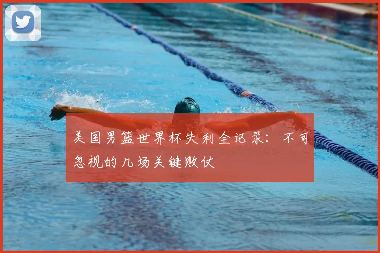 美国男篮世界杯失利全记录:不可忽视的几场关键败仗