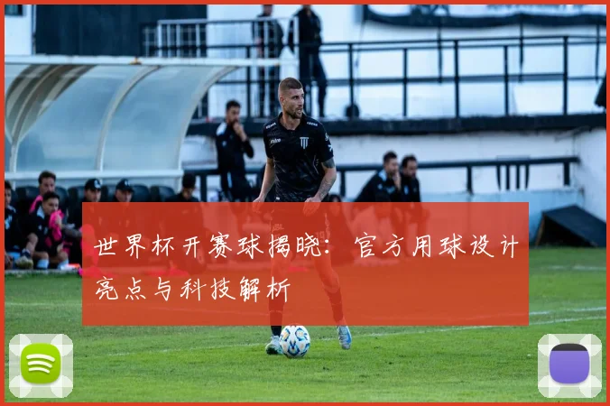 世界杯开赛球揭晓：官方用球设计亮点与科技解析