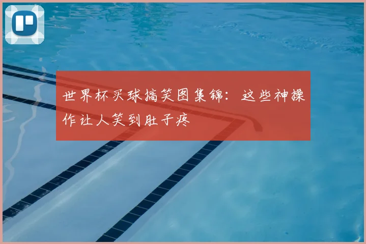 世界杯买球搞笑图集锦：这些神操作让人笑到肚子疼