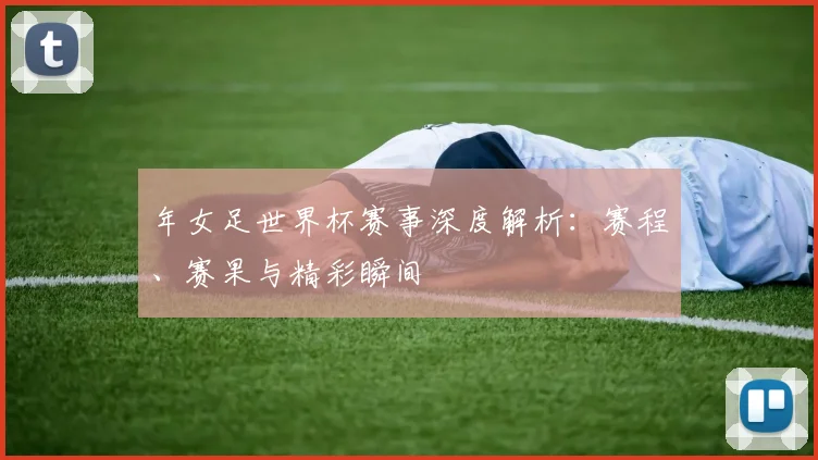 年女足世界杯赛事深度解析：赛程、赛果与精彩瞬间