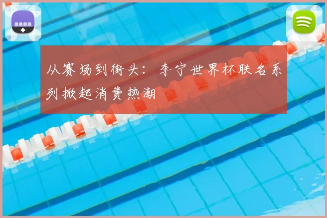 从赛场到街头：李宁世界杯联名系列掀起消费热潮