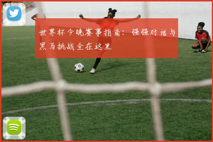 世界杯今晚赛事指南:强强对话与黑马挑战全在这里