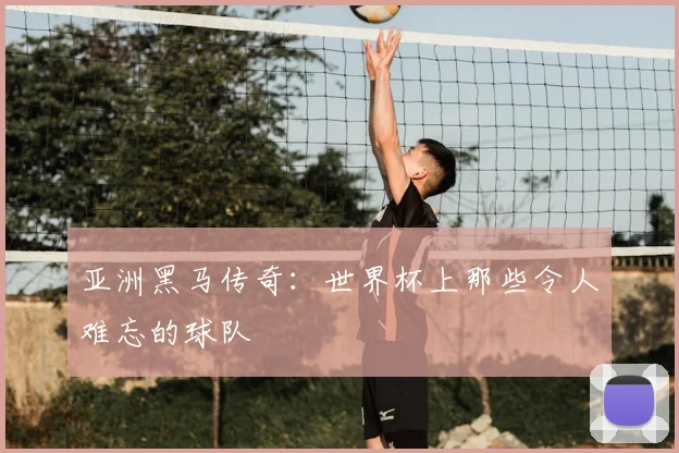 亚洲黑马传奇:世界杯上那些令人难忘的球队
