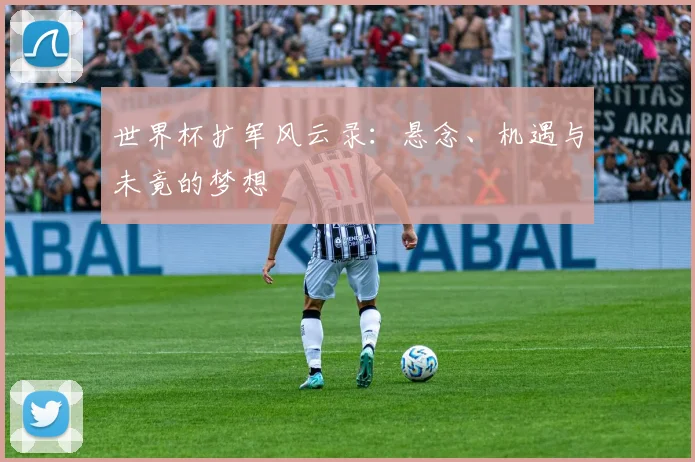 世界杯扩军风云录:悬念、机遇与未竟的梦想