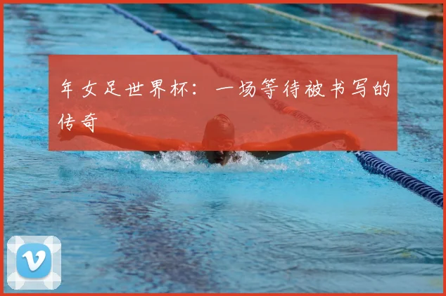 年女足世界杯：一场等待被书写的传奇