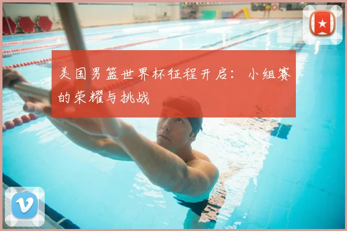 美国男篮世界杯征程开启:小组赛的荣耀与挑战