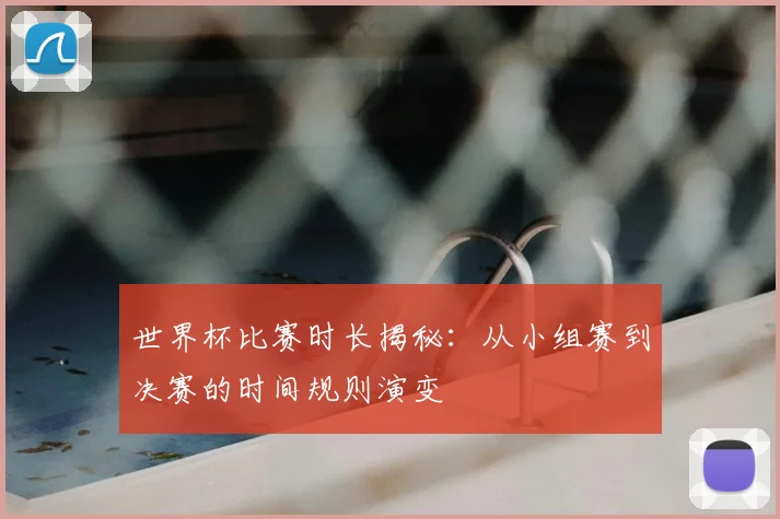 世界杯比赛时长揭秘：从小组赛到决赛的时间规则演变