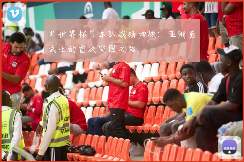 年世界杯日本队战绩回顾：亚洲蓝武士的首次突围之路