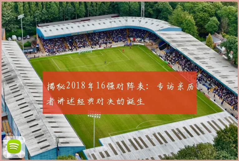 揭秘2018年16强对阵表：专访亲历者讲述经典对决的诞生