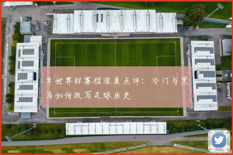 年世界杯赛程深度点评：冷门与黑马如何改写足球历史