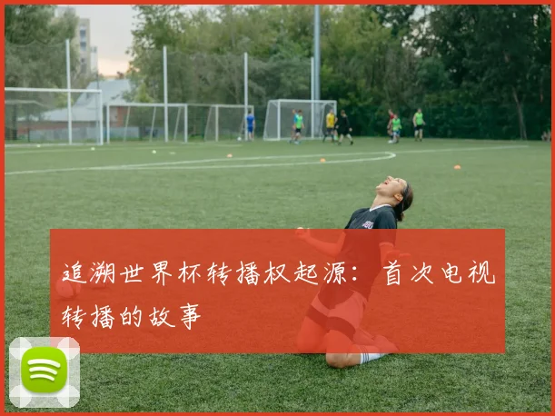 追溯世界杯转播权起源：首次电视转播的故事