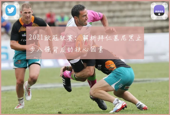 2021欧冠联赛：解析拜仁慕尼黑止步八强背后的核心因素