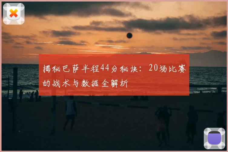 揭秘巴萨半程44分秘诀：20场比赛的战术与数据全解析