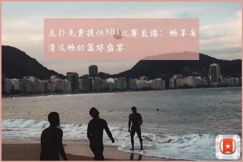 虎扑免费提供NBA比赛直播：畅享高清流畅的篮球盛宴