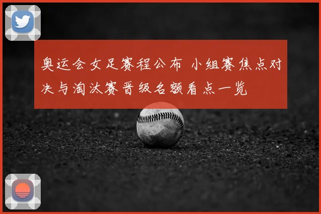 奥运会女足赛程公布 小组赛焦点对决与淘汰赛晋级名额看点一览