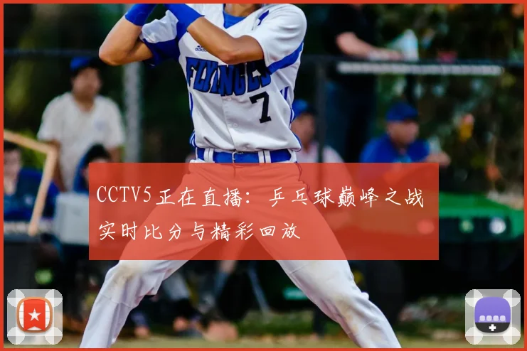 CCTV5正在直播：乒乓球巅峰之战 实时比分与精彩回放