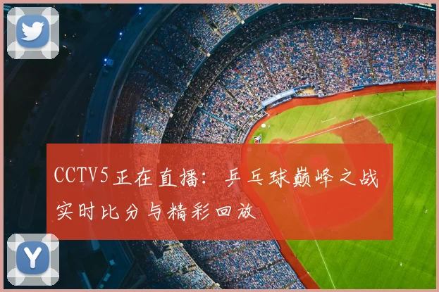 CCTV5正在直播：乒乓球巅峰之战 实时比分与精彩回放