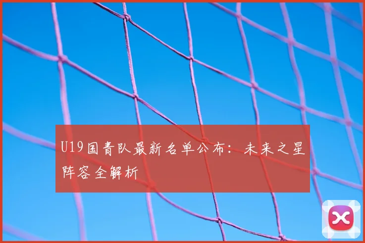 U19国青队最新名单公布：未来之星阵容全解析