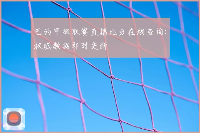 巴西甲级联赛直播比分在线查询：权威数据即时更新