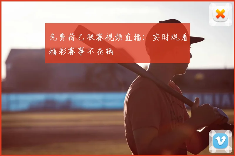 免费荷乙联赛视频直播：实时观看精彩赛事不花钱