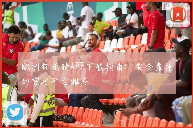 欧洲杯竞猜APP下载指南：安全靠谱的官方平台推荐