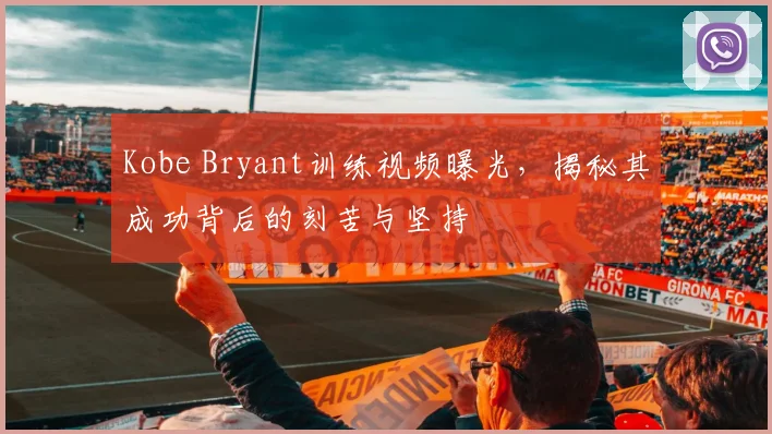 Kobe Bryant训练视频曝光，揭秘其成功背后的刻苦与坚持